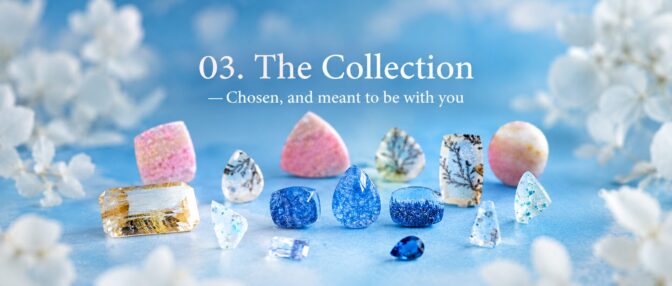 03. The Collection ーChosen, and meant to be with you  「最高の石を探す旅の終着点」